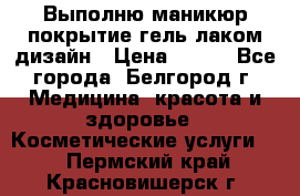 Выполню маникюр,покрытие гель-лаком дизайн › Цена ­ 400 - Все города, Белгород г. Медицина, красота и здоровье » Косметические услуги   . Пермский край,Красновишерск г.